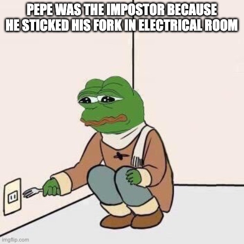 Sad Pepe Suicide | PEPE WAS THE IMPOSTOR BECAUSE HE STICKED HIS FORK IN ELECTRICAL ROOM | image tagged in sad pepe suicide | made w/ Imgflip meme maker