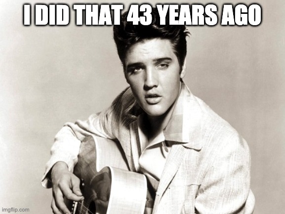 elvis birthday | I DID THAT 43 YEARS AGO | image tagged in elvis birthday | made w/ Imgflip meme maker