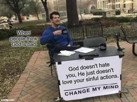 Change My Mind | When people think God is bad; God doesn't hate you, He just doesn't love your sinful actions. | image tagged in memes,change my mind | made w/ Imgflip meme maker