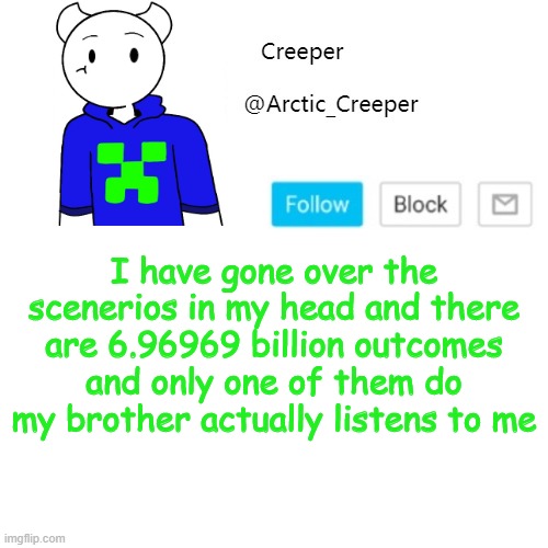 I have gone over the scenerios in my head and there are 6.96969 billion outcomes and only one of them do my brother actually listens to me | image tagged in creeper's announcement template | made w/ Imgflip meme maker