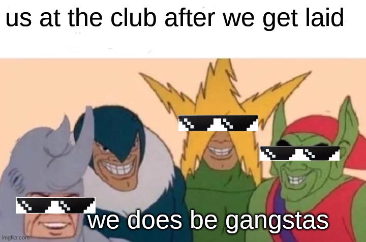 Me And The Boys | us at the club after we get laid; we does be gangstas | image tagged in memes,me and the boys | made w/ Imgflip meme maker