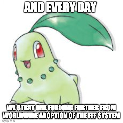 Chikorita | AND EVERY DAY WE STRAY ONE FURLONG FURTHER FROM WORLDWIDE ADOPTION OF THE FFF SYSTEM | image tagged in chikorita | made w/ Imgflip meme maker