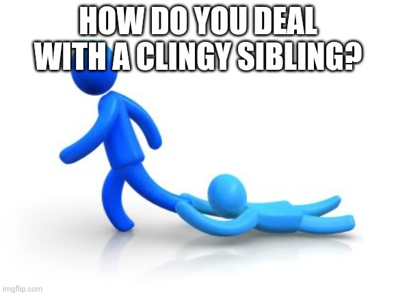 Clingy | HOW DO YOU DEAL WITH A CLINGY SIBLING? | image tagged in clingy | made w/ Imgflip meme maker