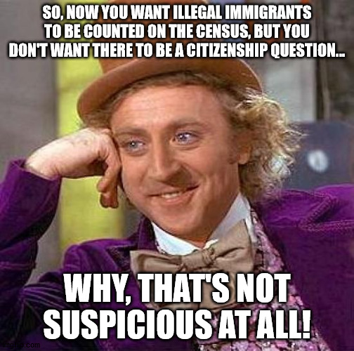 lib census hypocrisy | SO, NOW YOU WANT ILLEGAL IMMIGRANTS TO BE COUNTED ON THE CENSUS, BUT YOU DON'T WANT THERE TO BE A CITIZENSHIP QUESTION... WHY, THAT'S NOT SUSPICIOUS AT ALL! | image tagged in politics,stupid liberals,hypocrisy,liberal hypocrisy | made w/ Imgflip meme maker