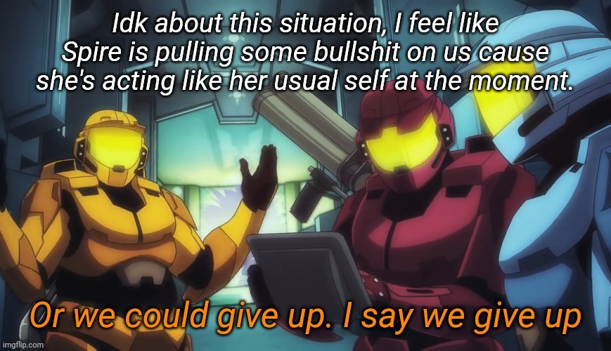 Or we could give up i say we give up | Idk about this situation, I feel like Spire is pulling some bullshit on us cause she's acting like her usual self at the moment. | image tagged in or we could give up i say we give up | made w/ Imgflip meme maker
