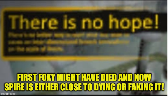 there is no hope! | FIRST FOXY MIGHT HAVE DIED AND NOW SPIRE IS EITHER CLOSE TO DYING OR FAKING IT! | image tagged in there is no hope | made w/ Imgflip meme maker
