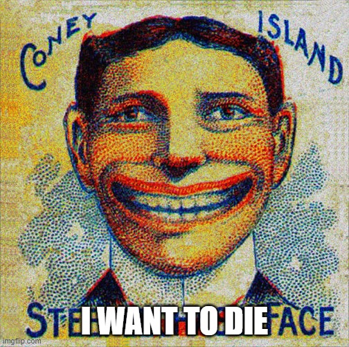 I Want To Die | I WANT TO DIE | image tagged in creepy face,steeplechase park,coney island,history | made w/ Imgflip meme maker