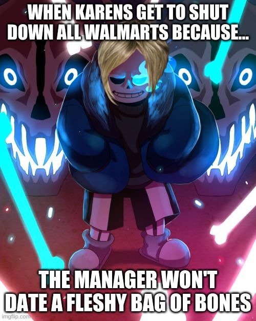 karen sans | WHEN KARENS GET TO SHUT DOWN ALL WALMARTS BECAUSE... THE MANAGER WON'T DATE A FLESHY BAG OF BONES | image tagged in sans undertale | made w/ Imgflip meme maker