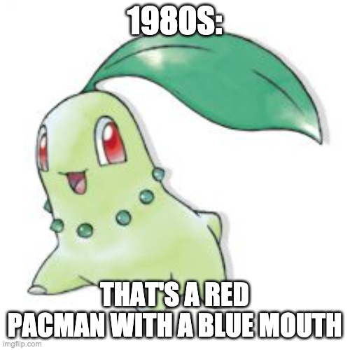 Chikorita | 1980S: THAT'S A RED PACMAN WITH A BLUE MOUTH | image tagged in chikorita | made w/ Imgflip meme maker