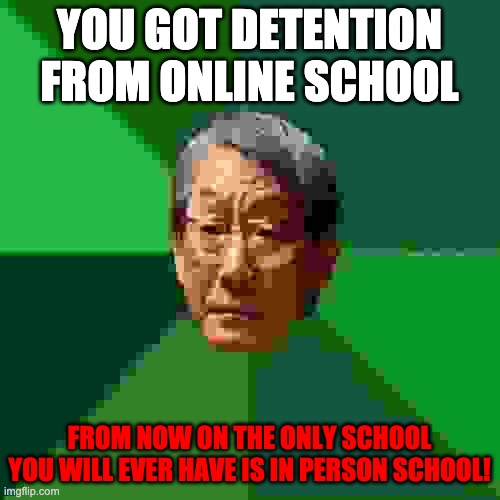 High Expectations Asian Father Meme | YOU GOT DETENTION FROM ONLINE SCHOOL FROM NOW ON THE ONLY SCHOOL YOU WILL EVER HAVE IS IN PERSON SCHOOL! | image tagged in memes,high expectations asian father | made w/ Imgflip meme maker