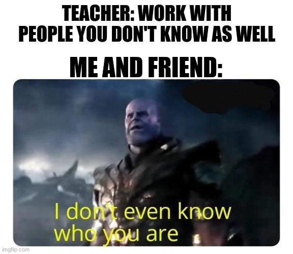 thanos I don't even know who you are | TEACHER: WORK WITH PEOPLE YOU DON'T KNOW AS WELL; ME AND FRIEND: | image tagged in thanos i don't even know who you are | made w/ Imgflip meme maker