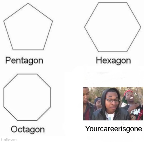 Pentagon Hexagon Octagon | Yourcareerisgone | image tagged in memes,pentagon hexagon octagon | made w/ Imgflip meme maker