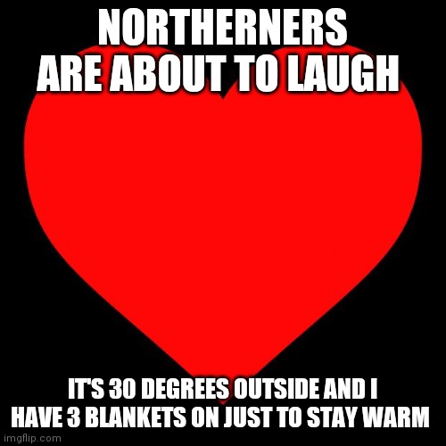 Is it a little much? | NORTHERNERS ARE ABOUT TO LAUGH; IT'S 30 DEGREES OUTSIDE AND I HAVE 3 BLANKETS ON JUST TO STAY WARM | image tagged in heart | made w/ Imgflip meme maker