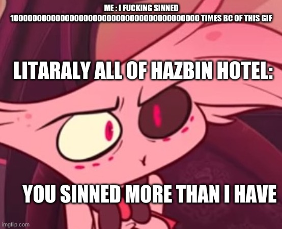 What | ME : I FUCKING SINNED 1O000000000000000000000000000000000000000 TIMES BC OF THIS GIF LITARALY ALL OF HAZBIN HOTEL: YOU SINNED MORE THAN I HA | image tagged in what | made w/ Imgflip meme maker