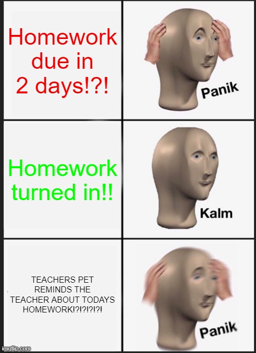 Panik Kalm Panik | Homework due in 2 days!?! Homework turned in!! TEACHERS PET REMINDS THE TEACHER ABOUT TODAYS HOMEWORK!?!?!?!?! | image tagged in memes,panik kalm panik | made w/ Imgflip meme maker