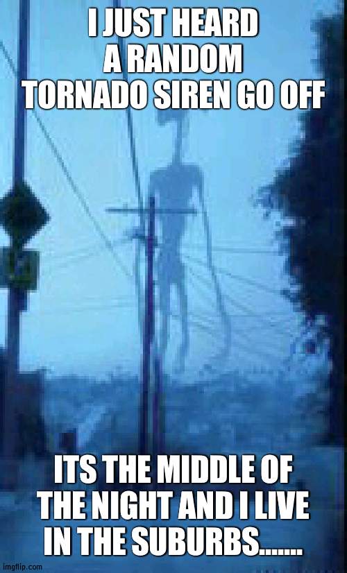 no joke | I JUST HEARD A RANDOM TORNADO SIREN GO OFF; ITS THE MIDDLE OF THE NIGHT AND I LIVE IN THE SUBURBS....... | image tagged in sirenhead | made w/ Imgflip meme maker