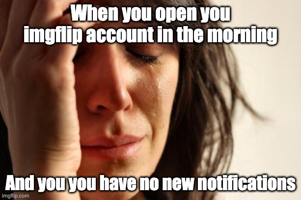 Is this relatable, or is it just me? | When you open you imgflip account in the morning; And you you have no new notifications | image tagged in memes,first world problems | made w/ Imgflip meme maker