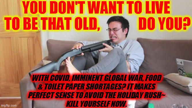 Filthy frank kill yourself | YOU DON'T WANT TO LIVE
 TO BE THAT OLD,              DO YOU? WITH COVID, IMMINENT GLOBAL WAR, FOOD
& TOILET PAPER SHORTAGES? IT MAKES
PERFEC | image tagged in filthy frank kill yourself | made w/ Imgflip meme maker