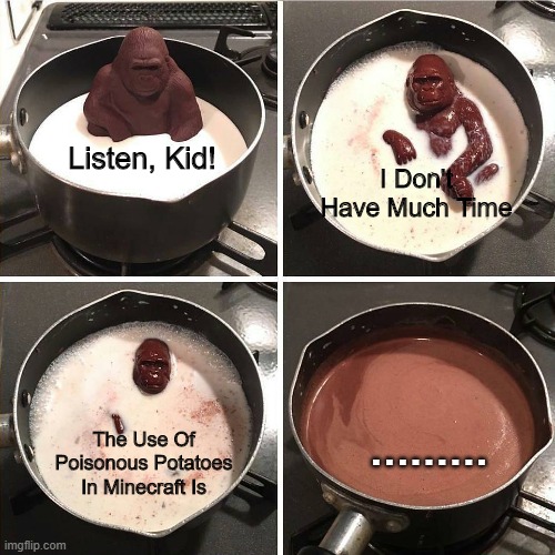 The Other Had An Water Mark So, .... | Listen, Kid! I Don't Have Much Time; The Use Of Poisonous Potatoes In Minecraft Is; . . . . . . . . . | image tagged in melting gorilla | made w/ Imgflip meme maker