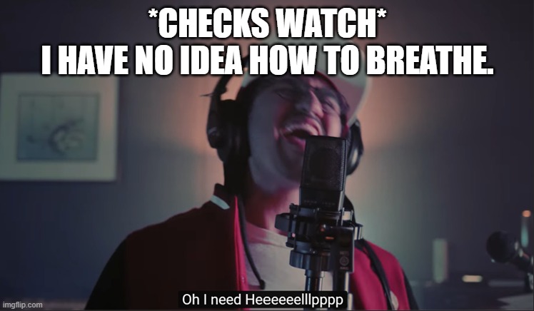 *CHECKS WATCH*
I HAVE NO IDEA HOW TO BREATHE. | image tagged in i need help | made w/ Imgflip meme maker