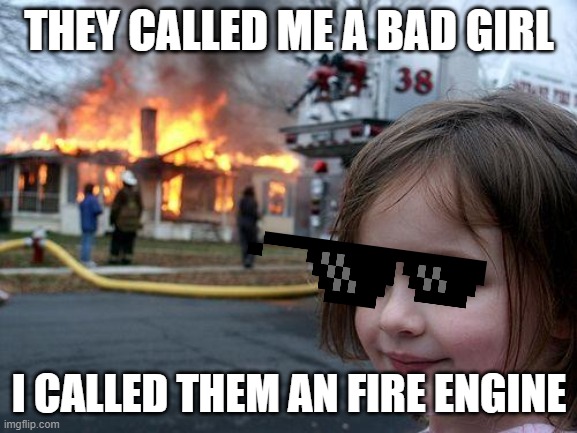 Disasterous | THEY CALLED ME A BAD GIRL; I CALLED THEM AN FIRE ENGINE | image tagged in memes,disaster girl | made w/ Imgflip meme maker