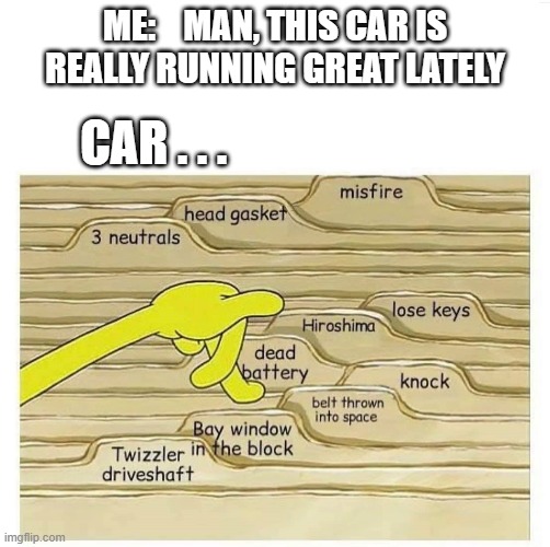 Check Engine | ME:    MAN, THIS CAR IS REALLY RUNNING GREAT LATELY; CAR . . . | image tagged in cars,check engine,car trouble | made w/ Imgflip meme maker