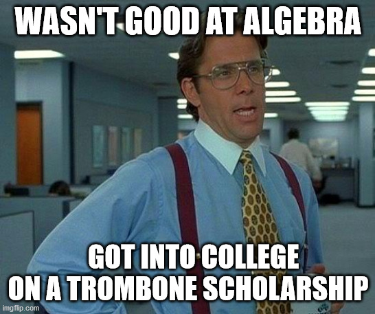 That Would Be Great | WASN'T GOOD AT ALGEBRA; GOT INTO COLLEGE ON A TROMBONE SCHOLARSHIP | image tagged in memes,that would be great | made w/ Imgflip meme maker