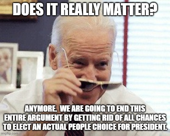 Biden dancin | DOES IT REALLY MATTER? ANYMORE.  WE ARE GOING TO END THIS ENTIRE ARGUMENT BY GETTING RID OF ALL CHANCES TO ELECT AN ACTUAL PEOPLE CHOICE FOR | image tagged in biden dancin | made w/ Imgflip meme maker