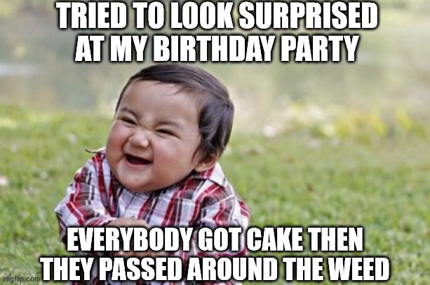 Evil Toddler | TRIED TO LOOK SURPRISED AT MY BIRTHDAY PARTY; EVERYBODY GOT CAKE THEN THEY PASSED AROUND THE WEED | image tagged in memes,evil toddler | made w/ Imgflip meme maker