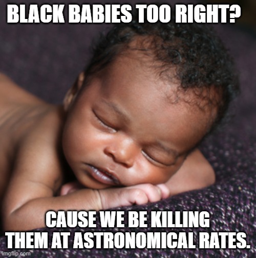 Black Baby | BLACK BABIES TOO RIGHT? CAUSE WE BE KILLING THEM AT ASTRONOMICAL RATES. | image tagged in black baby | made w/ Imgflip meme maker