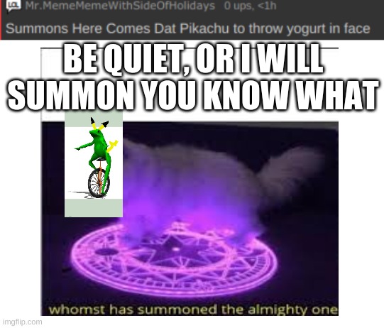Bow To Here Comes Dat Pikachu | BE QUIET, OR I WILL SUMMON YOU KNOW WHAT | image tagged in summons,blank white template,memes | made w/ Imgflip meme maker