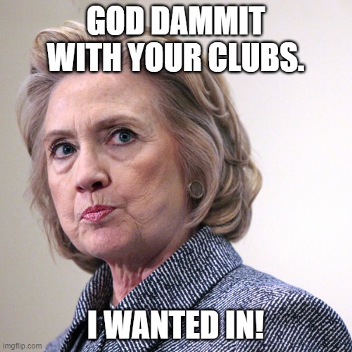 hillary clinton pissed | GOD DAMMIT WITH YOUR CLUBS. I WANTED IN! | image tagged in hillary clinton pissed | made w/ Imgflip meme maker