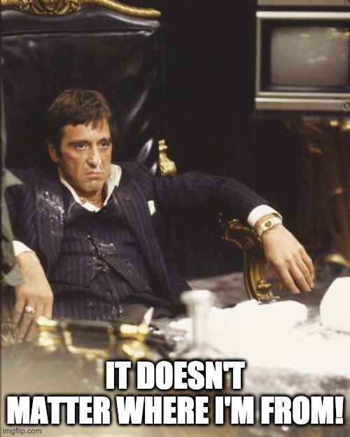 SCARFACE | IT DOESN'T MATTER WHERE I'M FROM! | image tagged in scarface | made w/ Imgflip meme maker
