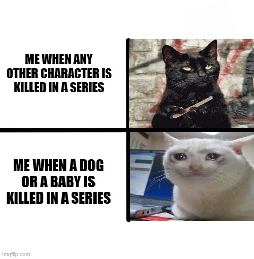 Who has the same reaction ? |  ME WHEN ANY OTHER CHARACTER IS KILLED IN A SERIES; ME WHEN A DOG OR A BABY IS KILLED IN A SERIES | image tagged in memes,blank starter pack,indifferent cat,crying cat,series | made w/ Imgflip meme maker