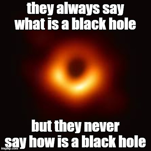 Bottom text | they always say what is a black hole; but they never say how is a black hole | image tagged in fun | made w/ Imgflip meme maker