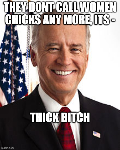 Joe Biden | THEY DONT CALL WOMEN CHICKS ANY MORE, ITS -; THICK BITCH | image tagged in memes,joe biden | made w/ Imgflip meme maker