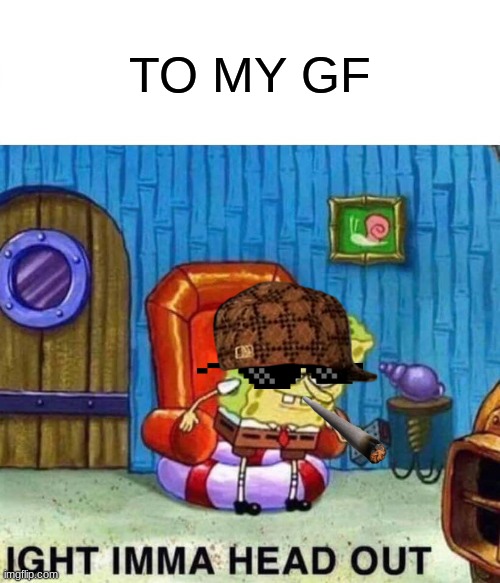 Spongebob Ight Imma Head Out | TO MY GF | image tagged in memes,spongebob ight imma head out | made w/ Imgflip meme maker