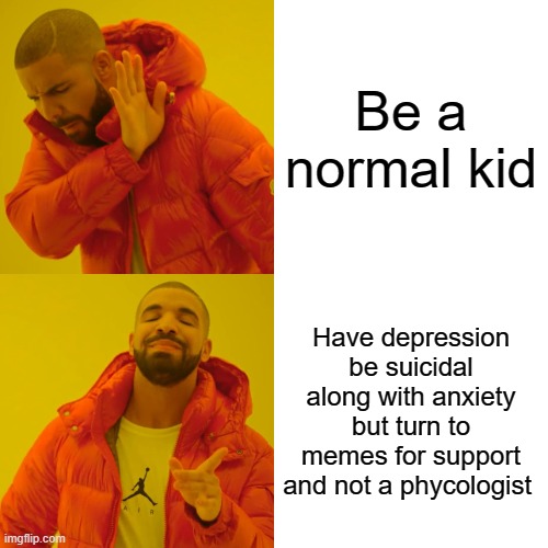 Drake Hotline Bling Meme | Be a normal kid; Have depression be suicidal along with anxiety but turn to memes for support and not a phycologist | image tagged in memes,drake hotline bling | made w/ Imgflip meme maker