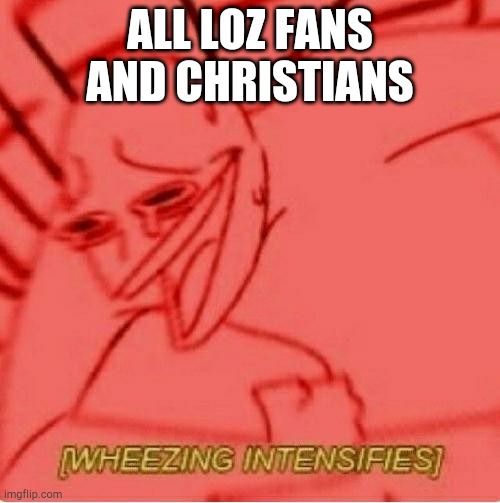 Wheeze | ALL LOZ FANS AND CHRISTIANS | image tagged in wheeze | made w/ Imgflip meme maker