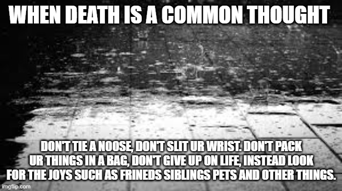 Sad background | WHEN DEATH IS A COMMON THOUGHT; DON'T TIE A NOOSE, DON'T SLIT UR WRIST. DON'T PACK UR THINGS IN A BAG, DON'T GIVE UP ON LIFE, INSTEAD LOOK FOR THE JOYS SUCH AS FRINEDS SIBLINGS PETS AND OTHER THINGS. | image tagged in sad background | made w/ Imgflip meme maker