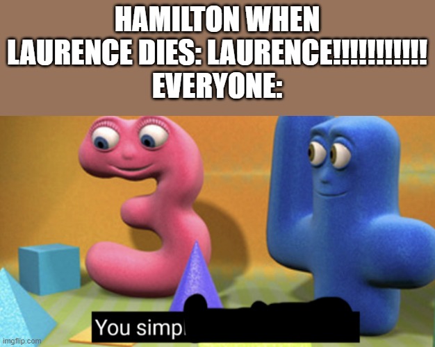 Lamilton | HAMILTON WHEN LAURENCE DIES: LAURENCE!!!!!!!!!!!
EVERYONE: | image tagged in you simply have less value,hamilton | made w/ Imgflip meme maker