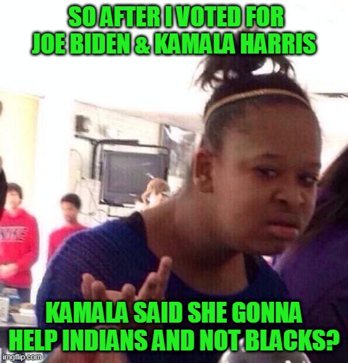 Kamala to focus on indians not blacks | SO AFTER I VOTED FOR 
JOE BIDEN & KAMALA HARRIS; KAMALA SAID SHE GONNA HELP INDIANS AND NOT BLACKS? | image tagged in memes,black girl wat,kamala harris,joe biden,indians,not blacks | made w/ Imgflip meme maker