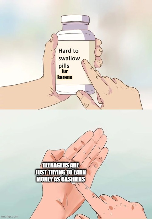 Hard To Swallow Pills | for
karens; TEENAGERS ARE JUST TRYING TO EARN MONEY AS CASHIERS | image tagged in memes,hard to swallow pills | made w/ Imgflip meme maker