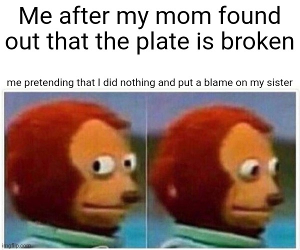 Monkey Puppet | Me after my mom found out that the plate is broken; me pretending that I did nothing and put a blame on my sister | image tagged in memes,monkey puppet | made w/ Imgflip meme maker