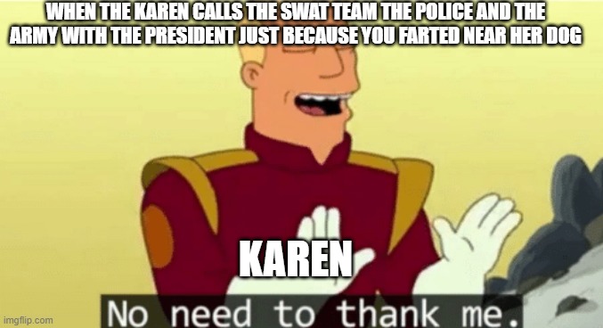 mems | WHEN THE KAREN CALLS THE SWAT TEAM THE POLICE AND THE ARMY WITH THE PRESIDENT JUST BECAUSE YOU FARTED NEAR HER DOG; KAREN | image tagged in no need to thank me | made w/ Imgflip meme maker