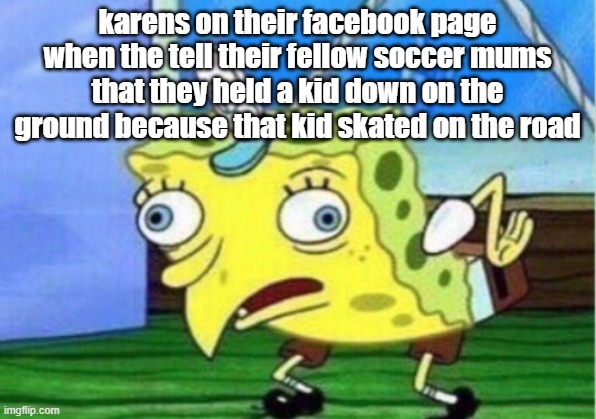 Mocking Spongebob Meme | karens on their facebook page when the tell their fellow soccer mums that they held a kid down on the ground because that kid skated on the road | image tagged in memes,mocking spongebob | made w/ Imgflip meme maker