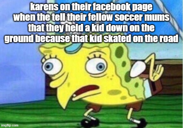 Mocking Spongebob | karens on their facebook page when the tell their fellow soccer mums that they held a kid down on the ground because that kid skated on the road | image tagged in memes,mocking spongebob | made w/ Imgflip meme maker