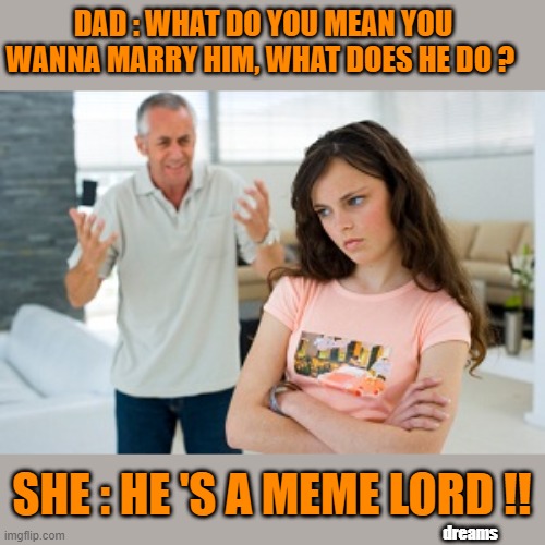 MemeLord | DAD : WHAT DO YOU MEAN YOU WANNA MARRY HIM, WHAT DOES HE DO ? SHE : HE 'S A MEME LORD !! dreams | image tagged in random | made w/ Imgflip meme maker
