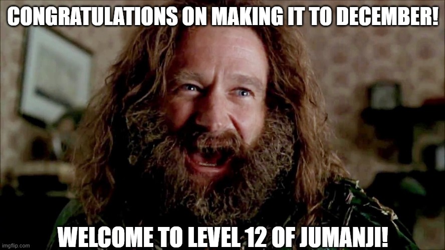 Level 12 of Jumanji | CONGRATULATIONS ON MAKING IT TO DECEMBER! WELCOME TO LEVEL 12 OF JUMANJI! | image tagged in level 12,jumanji,2020 sucks,covid-19,pandemic | made w/ Imgflip meme maker