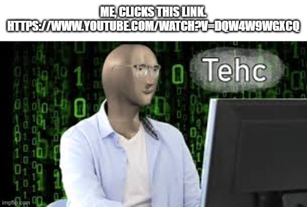 tehc | ME, CLICKS THIS LINK.
HTTPS://WWW.YOUTUBE.COM/WATCH?V=DQW4W9WGXCQ | image tagged in tech,meme man | made w/ Imgflip meme maker